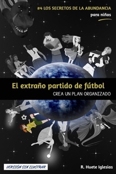 EL EXTRAÑO PARTIDO DE FÚTBOL (Versión sin ilustrar): #4 Los Secretos de la Abundancia para Niños - CREA UN PLAN ORGANIZADO - Book #4 of the Los Secretos de la Abundancia para Niños