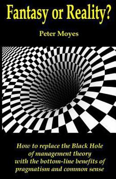 Fantasy or Reality?: How to Replace the Black Hole of Management Theory with the Bottom-Line Benefits of Pragmatism and Common Sense
