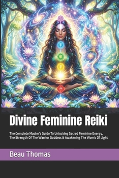 Divine Feminine Reiki: The Complete Master's Guide To Unlocking Sacred Feminine Energy, The Strength Of The Warrior Goddess & Awakening The Womb Of Light