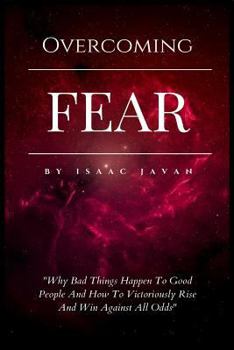 Overcoming Fear: Why Bad Things Happen to Good People and How to Victoriously Rise and Win Against All Odds