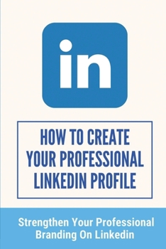 Paperback How To Create Your Professional LinkedIn Profile: Strengthen Your Professional Branding On LinkedIn: A Tremendous Branding Tool Book