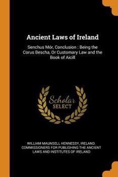 Ancient Laws of Ireland: Senchus M�r, Conclusion: Being the Corus Bescha, or Customary Law and the Book of Aicill