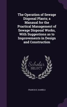 The Operation of Sewage Disposal Plants; a Manual for the Practical Management of Sewage Disposal Works, With Suggestions as to Improvements in Design and Construction