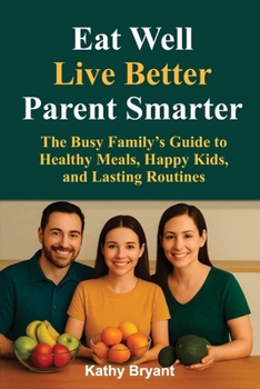 Eat Well, Live Better, Parent Smarter: The Busy Family’s Guide to Healthy Meals, Happy Kids, and Lasting Routines