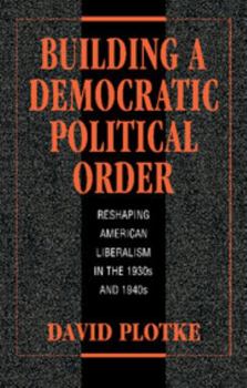 Hardcover Building a Democratic Political Order: Reshaping American Liberalism in the 1930s and 1940s Book