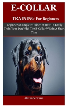 Paperback E-collar Training For Beginners: Beginner's Complete Guide On How To Easily Train Your Dog With The E-Collar Within A Short Time Book