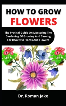 Paperback How To Grow Flowers: The Practical Guide On Mastering The Gardening Of Growing And Caring For Beautiful Plants And Flowers Book