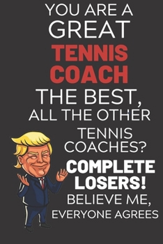 Paperback You Are A Great Tennis Coach The Best Believe Me: Funny Donald Trump Tennis Coach Republican Voter Presidential Election Gag Gift Notebook Journal Dia Book