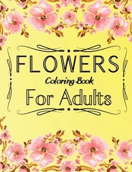 Flowers Coloring Book For Adults: An Adult Coloring Book Featuring 40 of the Most Beautiful Flowers Stress Relieving Flower Designs for Relaxation