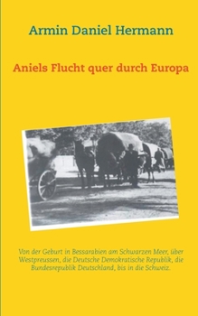 Aniels Flucht durch ganz Europa: Von der Geburt in Bessarabien über Westpreussen, die DDR, die BRD, bis in die Schweiz (German Edition)