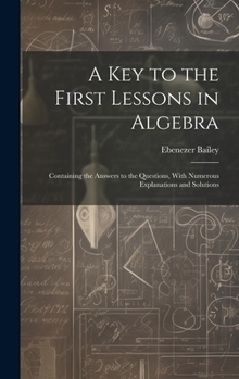 Hardcover A Key to the First Lessons in Algebra: Containing the Answers to the Questions, With Numerous Explanations and Solutions Book