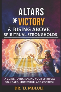 ALTARS OF VICTORY AND RISING ABOVE SPIRITUAL STRONGHOLDS: A Guide to Increasing your Spiritual Standard, Momentum and Control