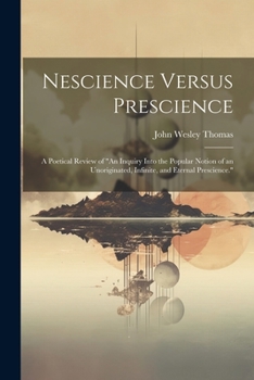 Paperback Nescience Versus Prescience: A Poetical Review of "An Inquiry Into the Popular Notion of an Unoriginated, Infinite, and Eternal Prescience." Book