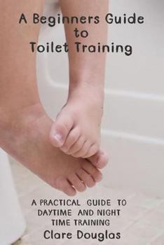 Paperback A Beginners Guide to Toilet Training: A Practical Guide to Daytime and Night time Training Book