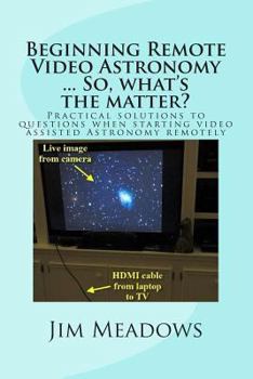 Paperback Beginning Remote Video Astronomy ... So, what's the matter?: Practical solutions to questions when starting video assisted Astronomy remotely Book