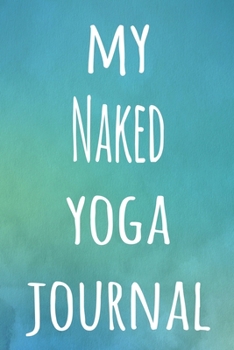 My Naked Yoga Journal: The perfect gift for the yoga fan in your life - 119 page lined journal!