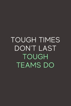 Tough Times Don't Last Tough Teams Do: A Blank Lined Journal Notebook for Team Member, Teammate, CEO, Director, Boss, Manager, Leader, Employee, Coworker, Colleague and Friends