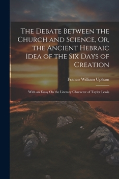 Paperback The Debate Between the Church and Science, Or, the Ancient Hebraic Idea of the Six Days of Creation: With an Essay On the Literary Character of Tayler Book