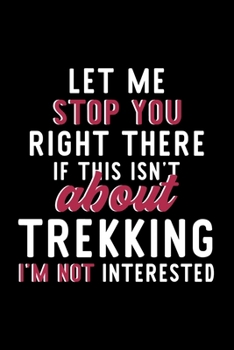 Let Me Stop You Right There If This Isn't About Trekking I'm Not Interested: Notebook for Trekking Lover | Great Christmas & Birthday Gift Idea for ... | Trekking Fan Diary | 120 pages 6x9 inches