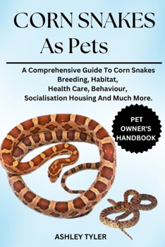 CORN SNAKES AS PETS: A Comprehensive Guide To Corn Snakes Breeding, Habitat, Health Care, Behaviour, Socialisation Housing And Much More.
