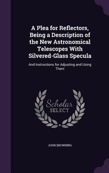 Hardcover A Plea for Reflectors, Being a Description of the New Astronomical Telescopes With Silvered-Glass Specula: And Instructions for Adjusting and Using Th Book