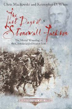 Paperback The Last Days of Stonewall Jackson: The Mortal Wounding of the Confederacy's Greatest Icon Book