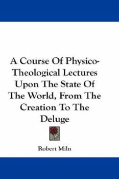 A Course of Physico-Theological Lectures Upon the State of the World, from the Creation to the Deluge