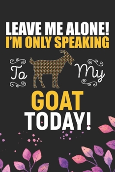 Leave Me Alone! I'm Only Speaking to My Goat Today: Cool Goat Journal Notebook - Goats Lover Gifts for Women- Funny Goat Farmer Gifts Notebook - Goat Owner Gifts. 6 x 9 in 120 pages