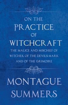 On the Practice of Witchcraft: The Malice and Mischief of Witches, of the Devils Mark and of the Grimoire