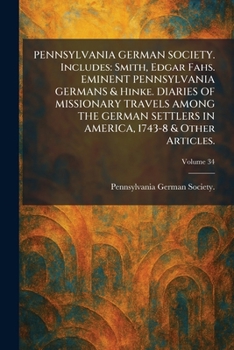 PENNSYLVANIA GERMAN SOCIETY. Includes: Smith, Edgar Fahs. EMINENT PENNSYLVANIA GERMANS & Hinke. DIARIES OF MISSIONARY TRAVELS AMONG THE GERMAN SETTLERS IN AMERICA, 1743-8 & Other Articles.