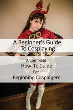 Paperback A Beginner's Guide To Cosplaying: A Complete How-To Guide For Beginning Cosplayers: Cosplay Sewing For Beginners Book