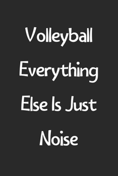 Volleyball Everything Else Is Just Noise: Lined Journal, 120 Pages, 6 x 9, Funny Volleyball Gift Idea, Black Matte Finish (Volleyball Everything Else Is Just Noise Journal)