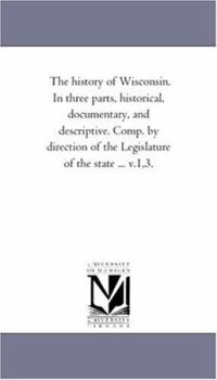 The history of Wisconsin. In three parts, historical, documentary, and descriptive. Comp. by direction of the Legislature of the state ... v.1,3.: Vol. 3