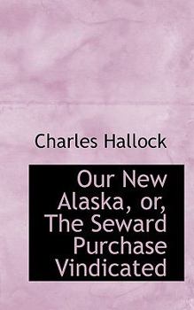 Our New Alaska, or, the Seward Purchase Vindicated