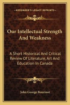 Paperback Our Intellectual Strength And Weakness: A Short Historical And Critical Review Of Literature, Art And Education In Canada Book