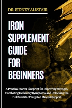 Paperback Iron Supplement Guide for Beginners: A Practical Starter Blueprint for Improving Strength, Combating Deficiency Symptoms, and Unlocking the Full Benef Book