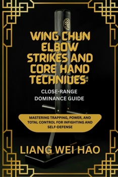 Wing Chun Elbow Strikes and Core Hand Techniques: Close-Range Dominance Guide: Mastering Trapping, Power, and Total Control for Infighting and Self-Defense