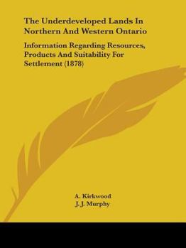 Paperback The Underdeveloped Lands In Northern And Western Ontario: Information Regarding Resources, Products And Suitability For Settlement (1878) Book