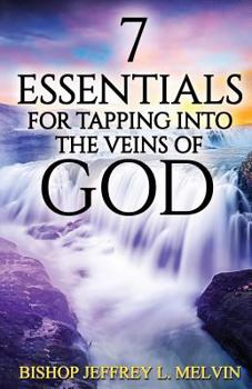 7 Essentials for Tapping Into the Veins of God: Finding the Flow of God's Anointing for Your Life