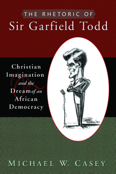 Hardcover The Rhetoric of Sir Garfield Todd: Christian Imagination and the Dream of an African Democracy Book