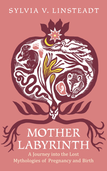 Mother Labyrinth: A Journey Into the Lost Mythologies of Pregnancy and Birth