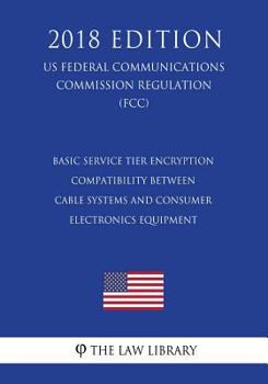 Paperback Basic Service Tier Encryption Compatibility Between Cable Systems and Consumer Electronics Equipment (US Federal Communications Commission Regulation) Book
