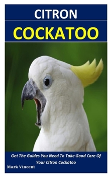 Paperback Citron Cockatoo: Get The Guides You Need To Take Good Care Of Your Citron Cockatoo Book