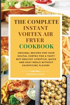 The complete Instant Vortex Air Fryer Cookbook: Original Recipes for Your Digital Vortex for a Tasty But Healthy Lifestyle. Quick and easy meals without sacrificing flavor!