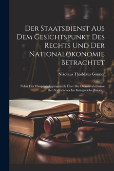 Der Staatsdienst Aus Dem Gesichtspunkt Des Rechts Und Der Nationalökonomie Betrachtet: Nebst Der Hauptlandespragmatik Über Die Dienstverhältnisse Der ... Im Königreiche Baiern... (German Edition)