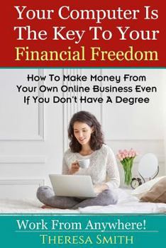 Paperback Your Computer Is The Key To Your Financial Freedom: How To Make Money From Your Own Online Business Even If You Don't Have A Degree Book