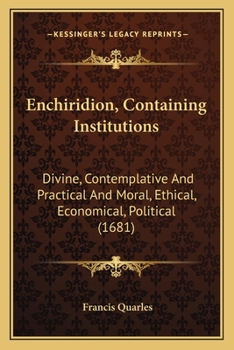 Paperback Enchiridion, Containing Institutions: Divine, Contemplative And Practical And Moral, Ethical, Economical, Political (1681) Book