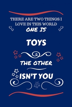 There Are Two Things I Love In This World One Is Toys The Other Isn't You: Perfect Gag Gift For A Lover Of Toys | Blank Lined Notebook Journal | 100 ... Humour and Banter | Xmas | Secret Santa |