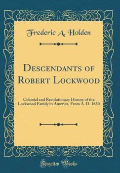 Descendants of Robert Lockwood: Colonial and Revolutionary History of the Lockwood Family in America, from A. D. 1630 (Classic Reprint)