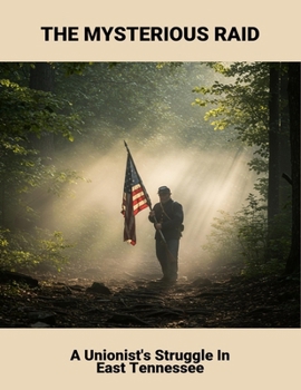 The Mysterious Raid: A Unionist'S Struggle In East Tennessee